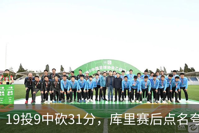 19投9中砍31分，库里赛后点名夸他全能
