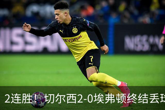 2连胜！切尔西2-0埃弗顿终结丢球纪录 大马丁重伤伤退内托双响