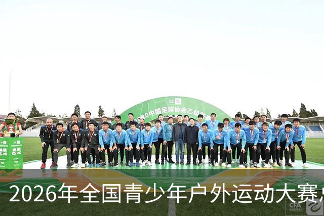2026年全国青少年户外运动大赛总决赛开赛 800余名青少年开启户外挑战