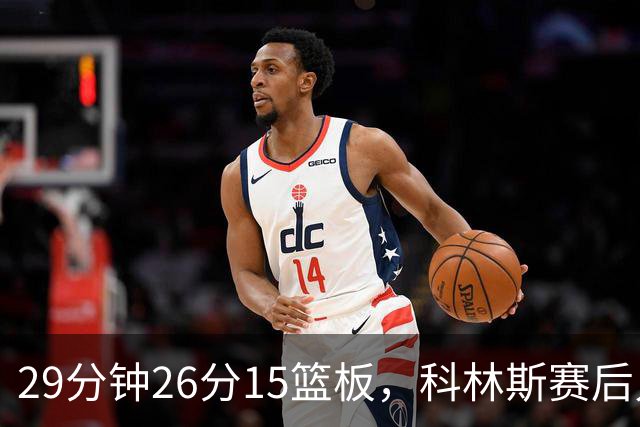 29分钟26分15篮板，科林斯赛后只夸了球队一件事