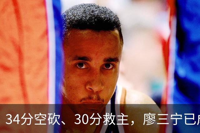 34分空砍、30分救主，廖三宁已成为国产后卫的门面？