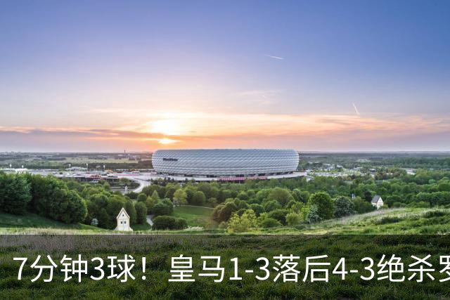 7分钟3球！皇马1-3落后4-3绝杀罗马，穆帅换人封神