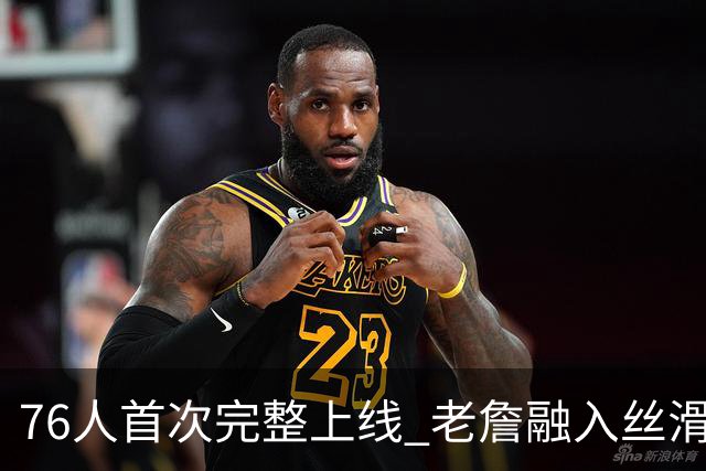 76人首次完整上线 老詹融入丝滑恩比德不合群？