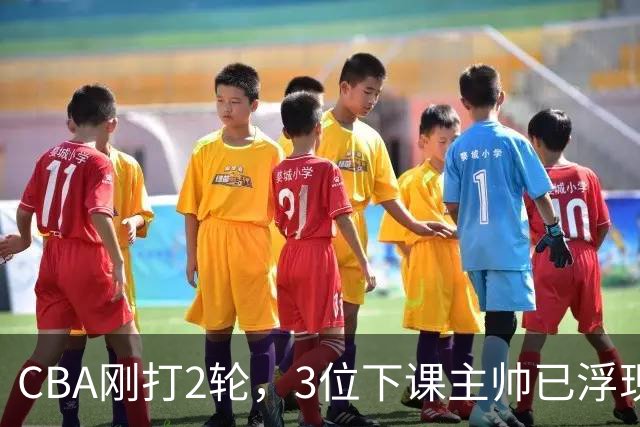 CBA刚打2轮，3位下课主帅已浮现，1本土教练在列