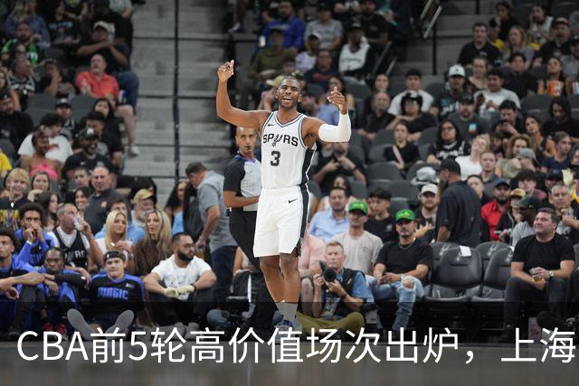 CBA前5轮高价值场次出炉，上海占3场，广东2场，辽宁山东无一入选