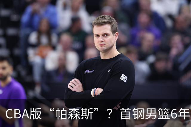 CBA版“帕森斯”？首钢男篮6年砸1亿培养的中锋，场均只能拿3.1分
