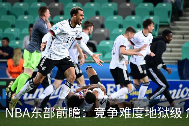 NBA东部前瞻：竞争难度地狱级 詹姆斯选错剧本了？