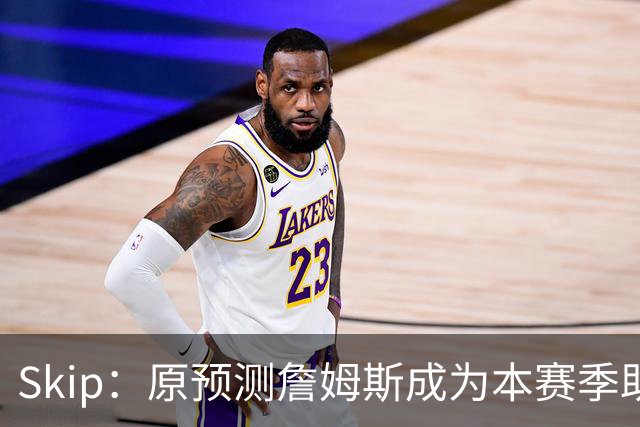 Skip：原预测詹姆斯成为本赛季助攻王 前两场仅7次和5次让我意外